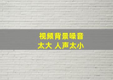 视频背景噪音太大 人声太小